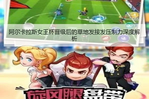 阿尔卡拉斯女王杯晋级后的草地发接发压制力深度解析